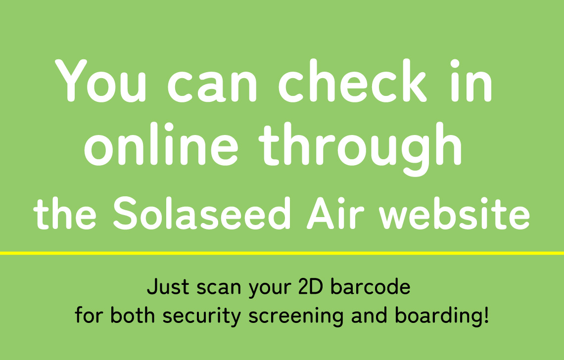 You can check in online through the Solaseed Air website Just scan your 2D barcode for both security screening and boarding!